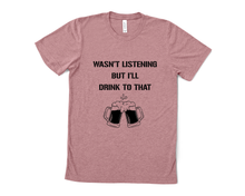 Load image into Gallery viewer, Wasn't Listening but I'll Drink to That T Shirt