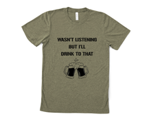 Load image into Gallery viewer, Wasn't Listening but I'll Drink to That T Shirt