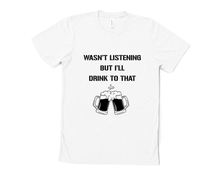 Load image into Gallery viewer, Wasn't Listening but I'll Drink to That T Shirt