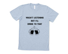 Load image into Gallery viewer, Wasn&#39;t Listening but I&#39;ll Drink to That T Shirt
